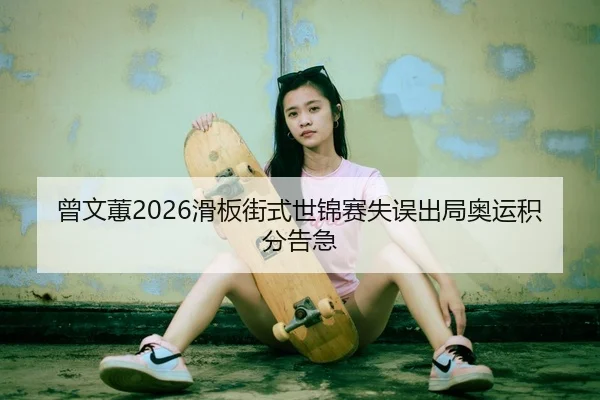 曾文蕙2026滑板街式世锦赛失误出局奥运积分告急